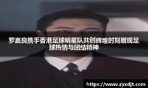 罗嘉良携手香港足球明星队共创辉煌时刻展现足球热情与团结精神