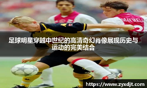 足球明星穿越中世纪的高清奇幻肖像展现历史与运动的完美结合