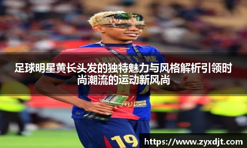 足球明星黄长头发的独特魅力与风格解析引领时尚潮流的运动新风尚