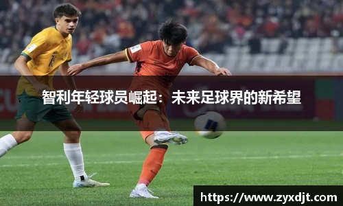 智利年轻球员崛起：未来足球界的新希望